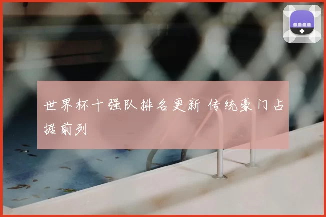 世界杯十强队排名更新 传统豪门占据前列
