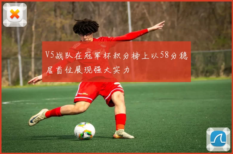 V5战队在冠军杯积分榜上以58分稳居首位展现强大实力