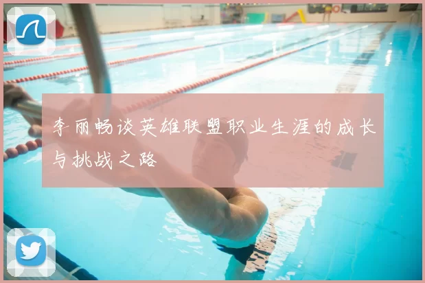 李丽畅谈英雄联盟职业生涯的成长与挑战之路