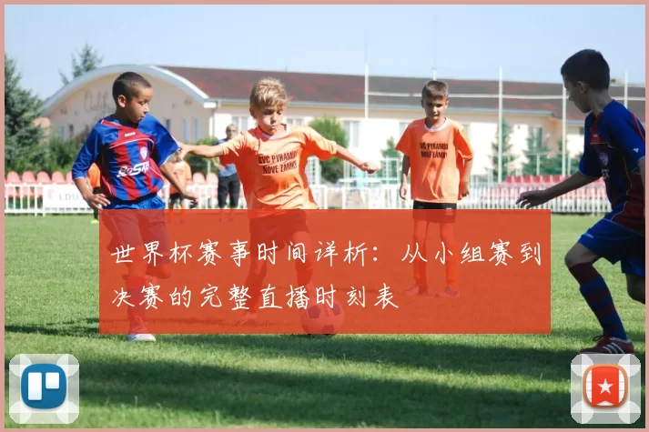 世界杯赛事时间详析：从小组赛到决赛的完整直播时刻表