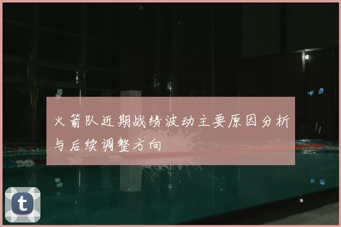 火箭队近期战绩波动主要原因分析与后续调整方向