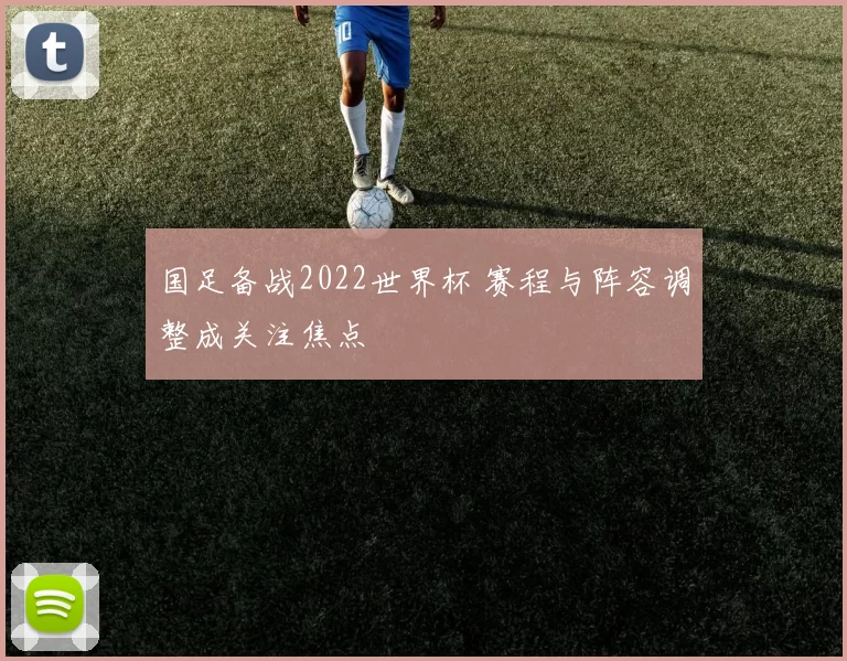 国足备战2022世界杯 赛程与阵容调整成关注焦点