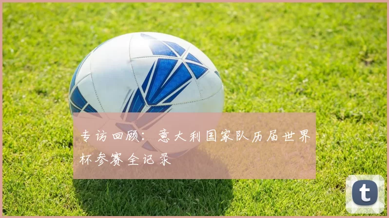 专访回顾:意大利国家队历届世界杯参赛全记录
