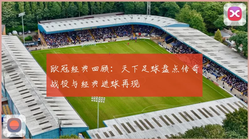 欧冠经典回顾:天下足球盘点传奇战役与经典进球再现