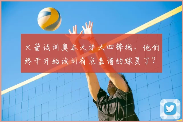 火箭试训奥本大学大四锋线,他们终于开始试训有点靠谱的球员了?