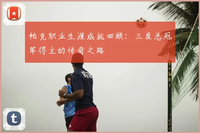 帕克职业生涯成就回顾:三度总冠军得主的传奇之路