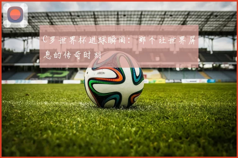 C罗世界杯进球瞬间：那个让世界屏息的传奇时刻