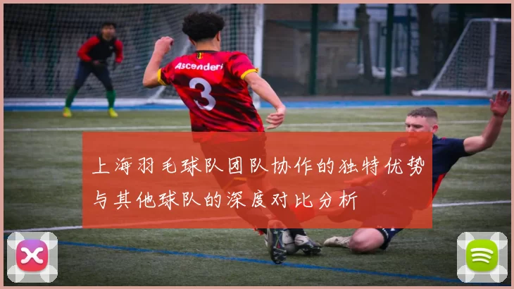 上海羽毛球队团队协作的独特优势与其他球队的深度对比分析