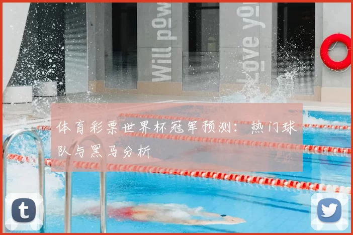 体育彩票世界杯冠军预测:热门球队与黑马分析