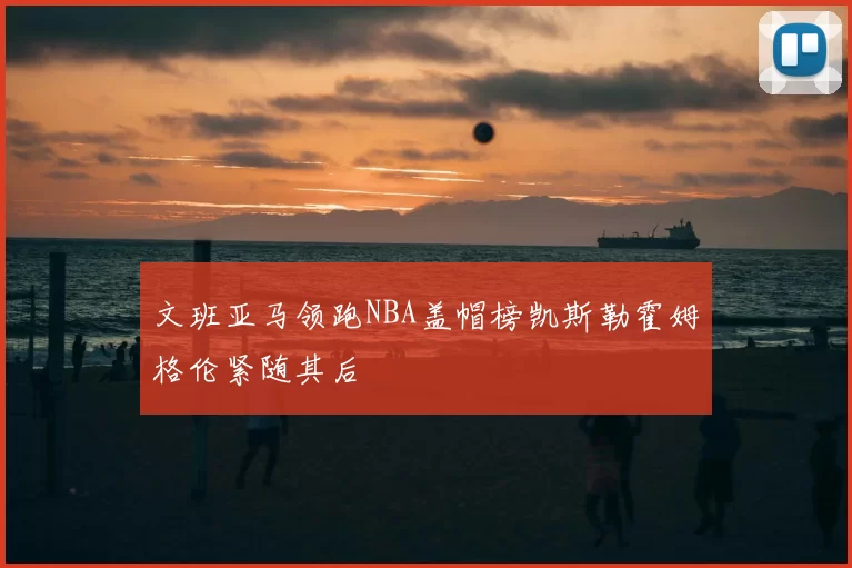 文班亚马领跑NBA盖帽榜凯斯勒霍姆格伦紧随其后
