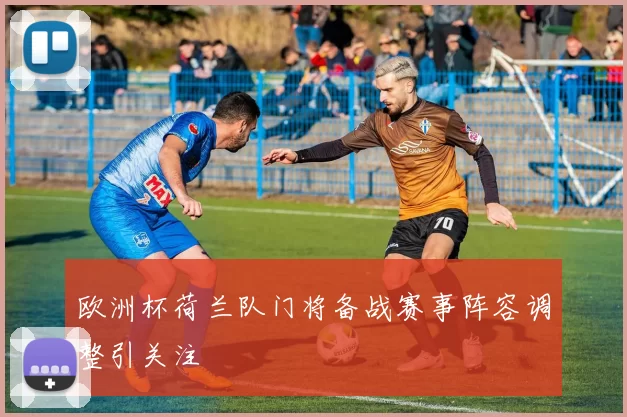 欧洲杯荷兰队门将备战赛事阵容调整引关注