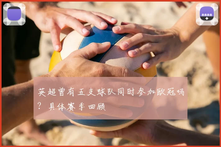 英超曾有五支球队同时参加欧冠吗?具体赛季回顾