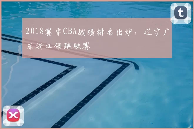 2018赛季CBA战绩排名出炉,辽宁广东浙江领跑联赛