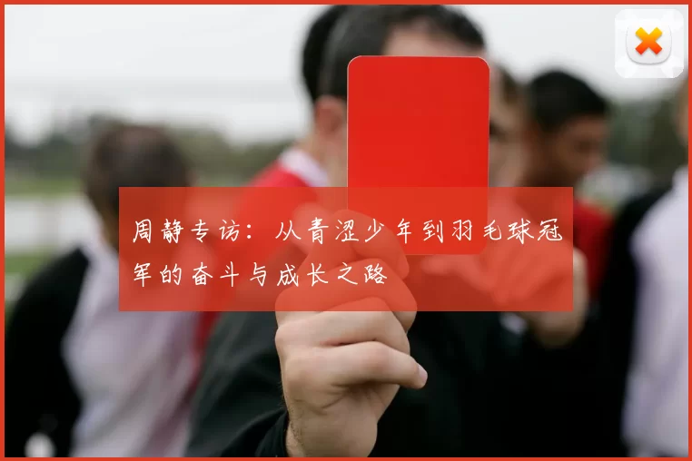 周静专访：从青涩少年到羽毛球冠军的奋斗与成长之路