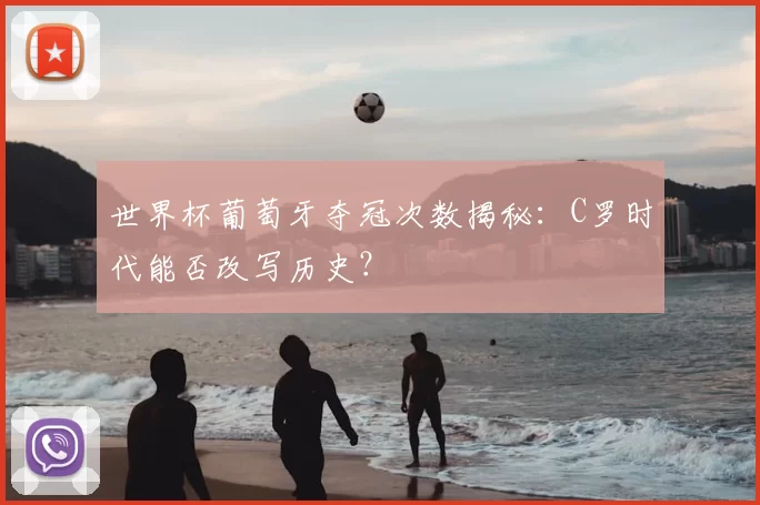 世界杯葡萄牙夺冠次数揭秘:C罗时代能否改写历史?