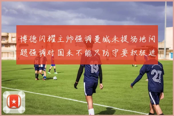 博德闪耀主帅强调曼城未提场地问题强调对国米不能只防守要积极进攻