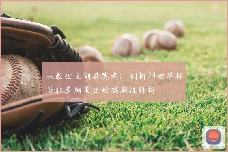 从救世主到禁赛者:剖析94世界杯马拉多纳复出的戏剧性转折
