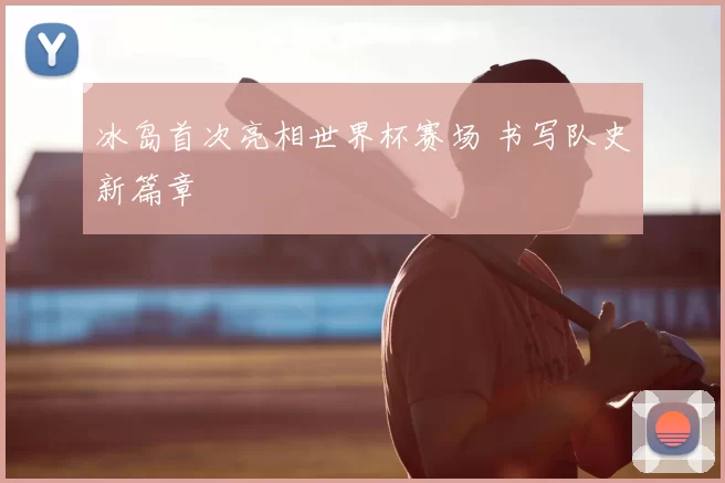 冰岛首次亮相世界杯赛场 书写队史新篇章