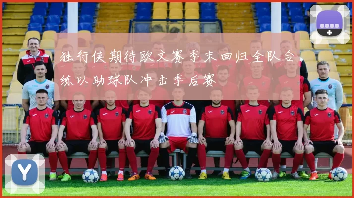 独行侠期待欧文赛季末回归全队合练以助球队冲击季后赛