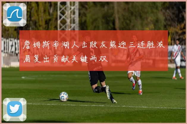詹姆斯率湖人击败灰熊迎三连胜浓眉复出贡献关键两双