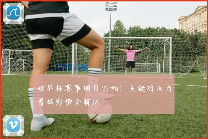 世界杯赛事明日打响：关键对决与晋级形势全解析