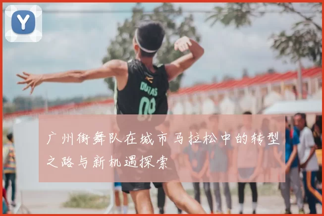 广州街舞队在城市马拉松中的转型之路与新机遇探索