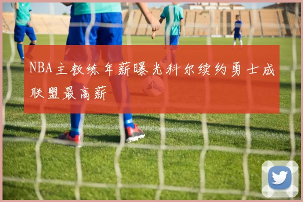 NBA主教练年薪曝光科尔续约勇士成联盟最高薪