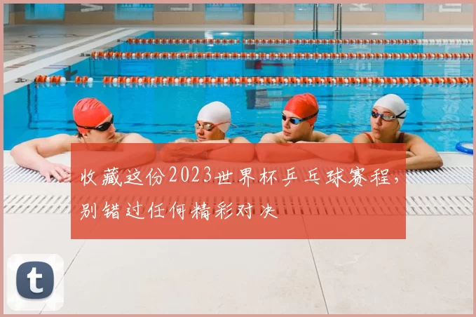 收藏这份2023世界杯乒乓球赛程，别错过任何精彩对决