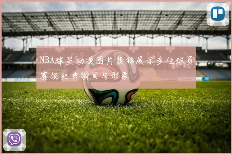 NBA球星动漫图片集锦展示多位球员赛场经典瞬间与形象