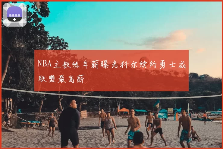 NBA主教练年薪曝光科尔续约勇士成联盟最高薪