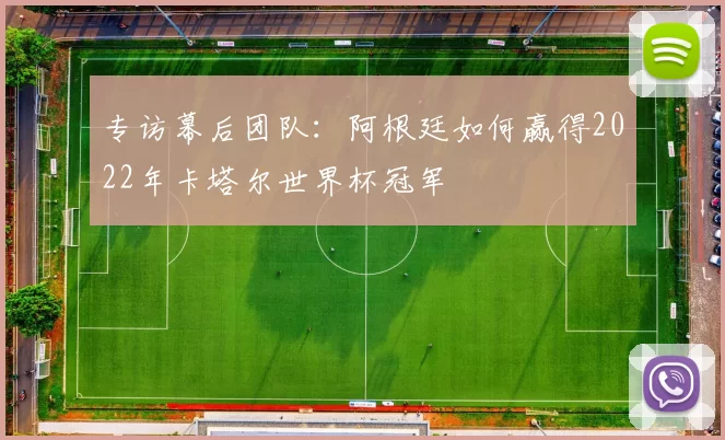 专访幕后团队：阿根廷如何赢得2022年卡塔尔世界杯冠军
