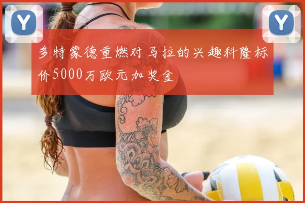 多特蒙德重燃对马拉的兴趣科隆标价5000万欧元加奖金