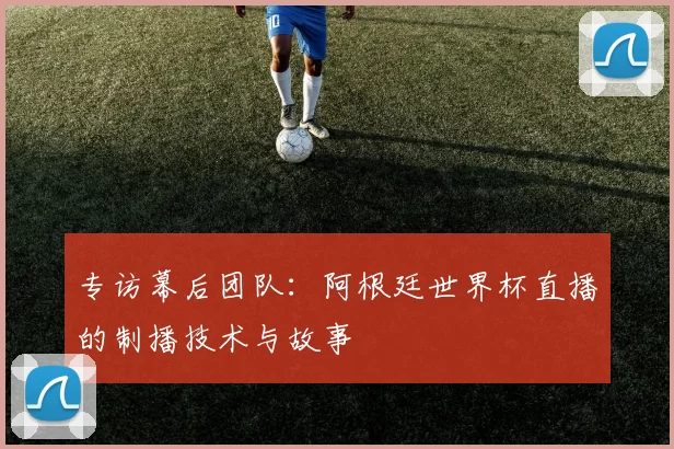 专访幕后团队：阿根廷世界杯直播的制播技术与故事