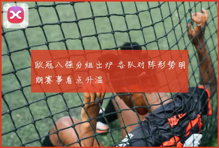 欧冠八强分组出炉 各队对阵形势明朗赛事看点升温
