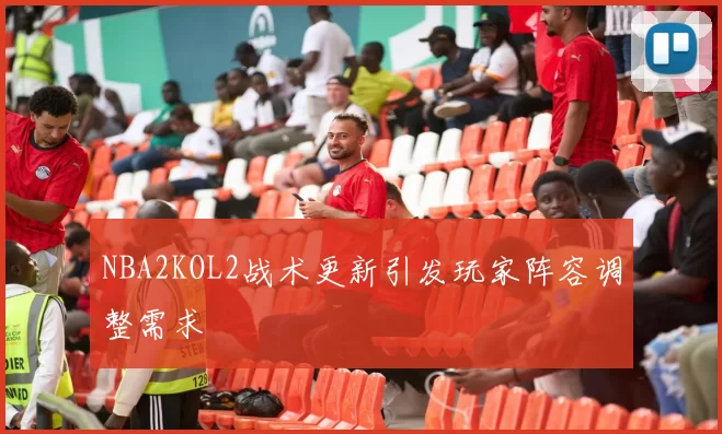 NBA2KOL2战术更新引发玩家阵容调整需求