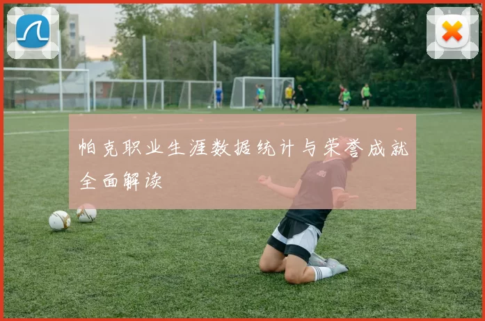 帕克职业生涯数据统计与荣誉成就全面解读