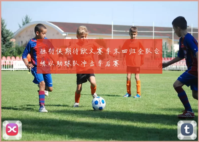 独行侠期待欧文赛季末回归全队合练以助球队冲击季后赛