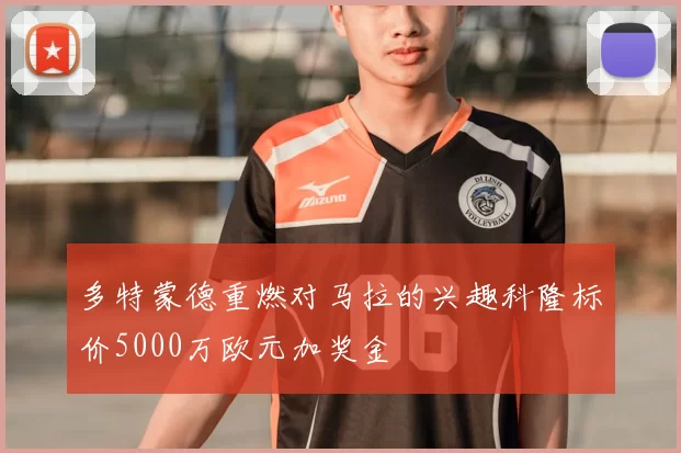 多特蒙德重燃对马拉的兴趣科隆标价5000万欧元加奖金