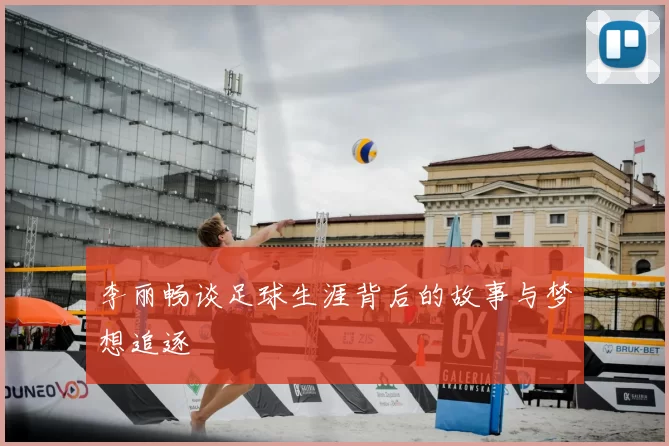 李丽畅谈足球生涯背后的故事与梦想追逐