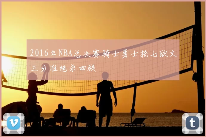 2016年NBA总决赛骑士勇士抢七欧文三分准绝杀回顾