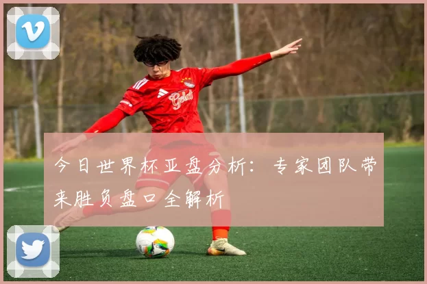 今日世界杯亚盘分析:专家团队带来胜负盘口全解析