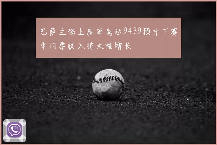 巴萨主场上座率高达9439预计下赛季门票收入将大幅增长