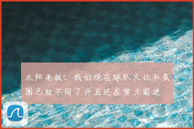 太阳老板:我们现在球队文化和氛围已经不同了并且还在努力前进