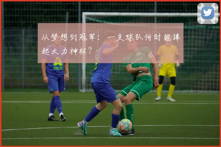 从梦想到冠军：一支球队何时能捧起大力神杯？