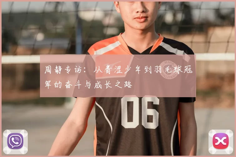 周静专访:从青涩少年到羽毛球冠军的奋斗与成长之路
