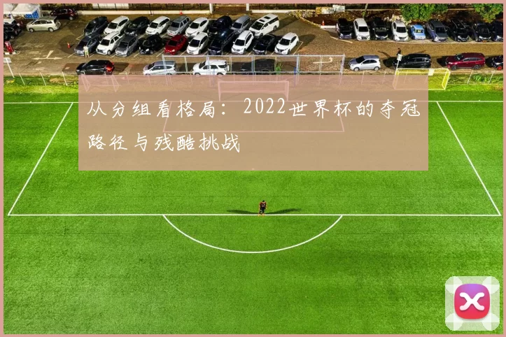 从分组看格局：2022世界杯的夺冠路径与残酷挑战