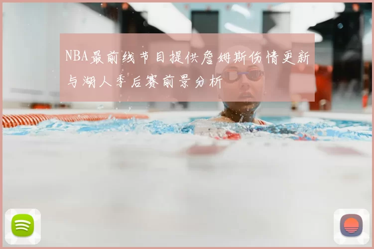 NBA最前线节目提供詹姆斯伤情更新与湖人季后赛前景分析