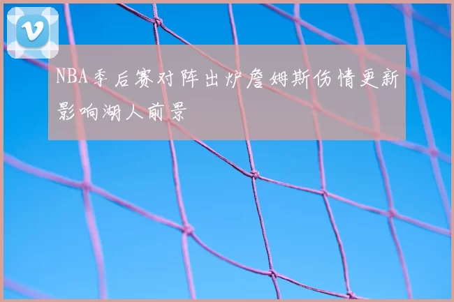 NBA季后赛对阵出炉詹姆斯伤情更新影响湖人前景