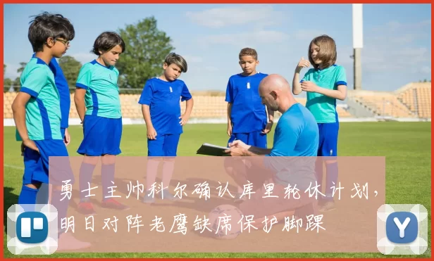 勇士主帅科尔确认库里轮休计划，明日对阵老鹰缺席保护脚踝