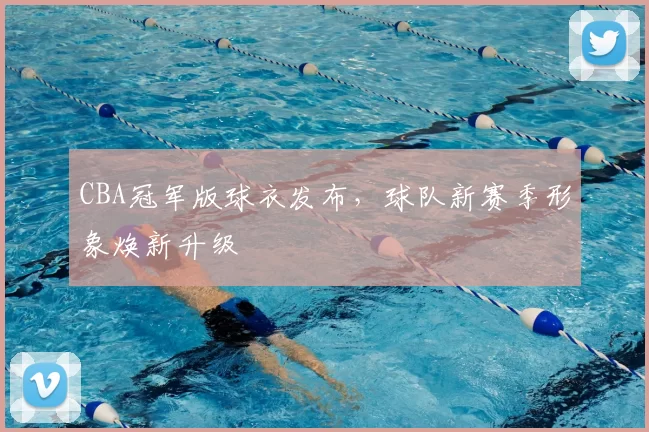 CBA冠军版球衣发布，球队新赛季形象焕新升级